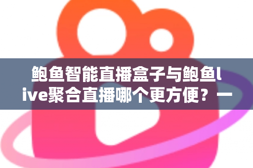 鲍鱼智能直播盒子与鲍鱼live聚合直播哪个更方便？一站式深度对比指南，帮你轻松选出最适合的直播方案