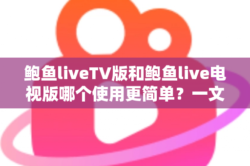 鲍鱼liveTV版和鲍鱼live电视版哪个使用更简单？一文读懂两版本差异与选择技巧