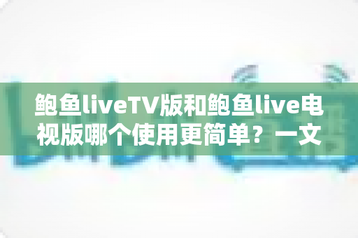 鲍鱼liveTV版和鲍鱼live电视版哪个使用更简单？一文读懂两版本差异与选择技巧
