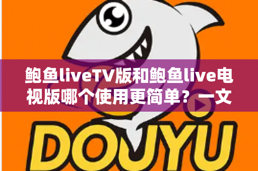 鲍鱼liveTV版和鲍鱼live电视版哪个使用更简单？一文读懂两版本差异与选择技巧