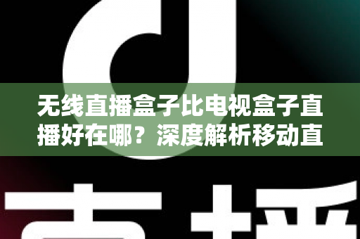 无线直播盒子比电视盒子直播好在哪?深度解析移动直播设备的七大核心优势与选购指南 无线直播盒子比电视盒子直播好在哪?深度解析移动直播设备的七大核心优势与选购指南