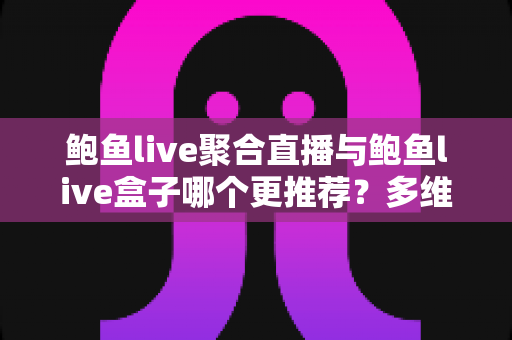 鲍鱼live聚合直播与鲍鱼live盒子哪个更推荐？多维度全面对比帮你做出明智选择