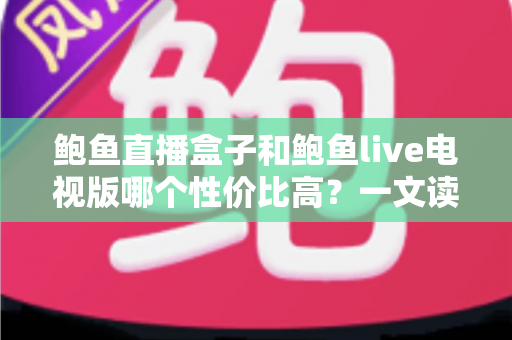 鲍鱼直播盒子和鲍鱼live电视版哪个性价比高?一文读懂差异,选对版本不花冤枉钱 鲍鱼直播盒子和鲍鱼live电视版哪个性价比高?一文读懂差异,选对版本不花冤枉钱