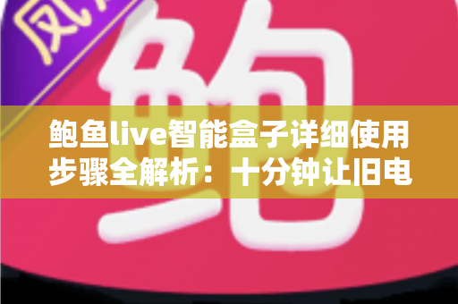 鲍鱼live智能盒子详细使用步骤全解析：十分钟让旧电视变身智能影院