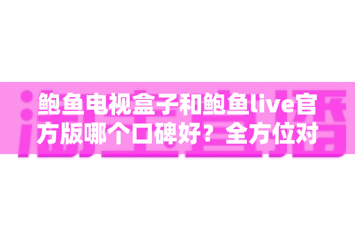 鲍鱼电视盒子和鲍鱼live官方版哪个口碑好？全方位对比评测帮你找到最适合的大屏观影方案