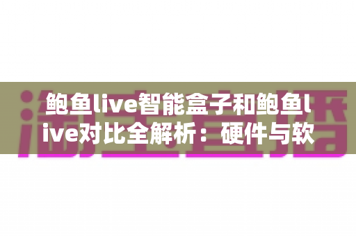 鲍鱼live智能盒子和鲍鱼live对比全解析：硬件与软件究竟该怎么选？