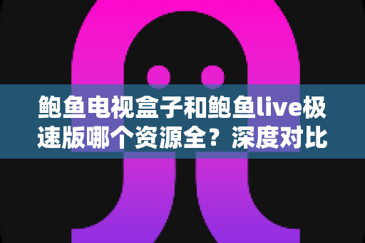 鲍鱼电视盒子和鲍鱼live极速版哪个资源全?深度对比帮你选对不踩坑 鲍鱼电视盒子和鲍鱼live极速版哪个资源全?深度对比帮你选对不踩坑