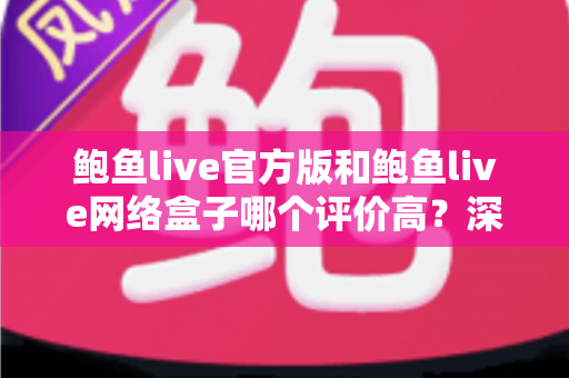 鲍鱼live官方版和鲍鱼live网络盒子哪个评价高?深度对比与选择指南 鲍鱼live官方版和鲍鱼live网络盒子哪个评价高?深度对比与选择指南