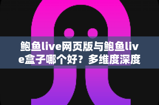 鲍鱼live网页版与鲍鱼live盒子哪个好？多维度深度对比与实用选择指南