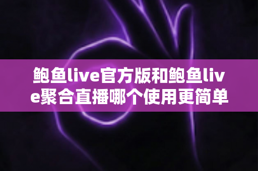 鲍鱼live官方版和鲍鱼live聚合直播哪个使用更简单?新手入门与使用体验全面对比指南 鲍鱼live官方版和鲍鱼live聚合直播哪个使用更简单?新手入门与使用体验全面对比指南