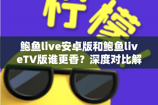 鲍鱼live安卓版和鲍鱼liveTV版谁更香?深度对比解析,帮你找到最适合自己的直播观影利器 鲍鱼live安卓版和鲍鱼liveTV版谁更香?深度对比解析,帮你找到最适合自己的直播观影利器