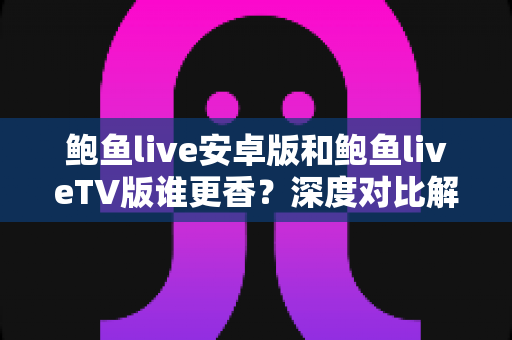 鲍鱼live安卓版和鲍鱼liveTV版谁更香?深度对比解析,帮你找到最适合自己的直播观影利器 鲍鱼live安卓版和鲍鱼liveTV版谁更香?深度对比解析,帮你找到最适合自己的直播观影利器