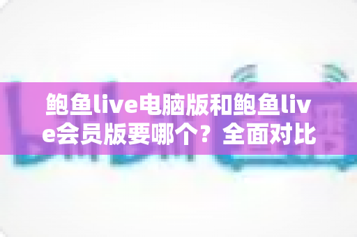 鲍鱼live电脑版和鲍鱼live会员版要哪个?全面对比与选择指南帮你做出明智决定 鲍鱼live电脑版和鲍鱼live会员版要哪个?全面对比与选择指南帮你做出明智决定
