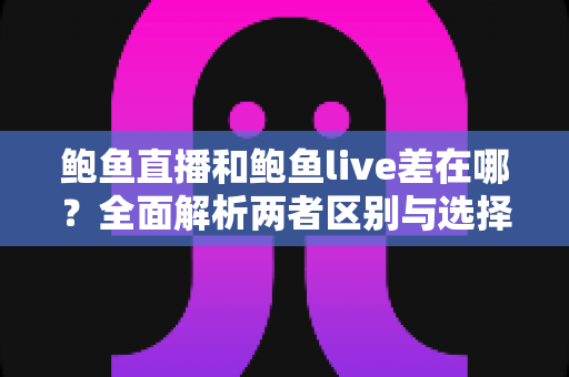 鲍鱼直播和鲍鱼live差在哪？全面解析两者区别与选择指南