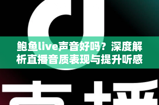鲍鱼live声音好吗？深度解析直播音质表现与提升听感的实用指南