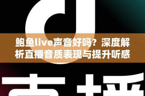鲍鱼live声音好吗？深度解析直播音质表现与提升听感的实用指南