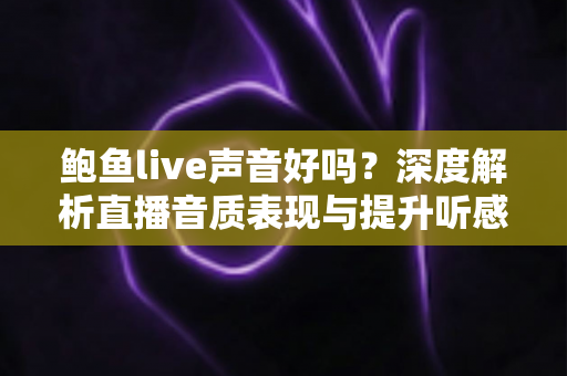 鲍鱼live声音好吗？深度解析直播音质表现与提升听感的实用指南
