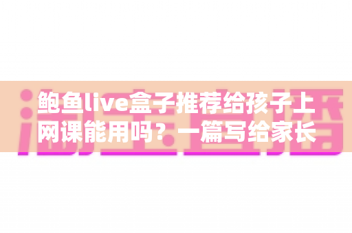 鲍鱼live盒子推荐给孩子上网课能用吗？一篇写给家长的深度分析与实用指南