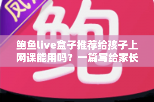 鲍鱼live盒子推荐给孩子上网课能用吗？一篇写给家长的深度分析与实用指南