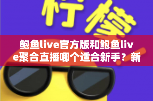 鲍鱼live官方版和鲍鱼live聚合直播哪个适合新手?新手入门选择全攻略与实用建议 鲍鱼live官方版和鲍鱼live聚合直播哪个适合新手?新手入门选择全攻略与实用建议