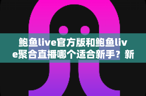 鲍鱼live官方版和鲍鱼live聚合直播哪个适合新手?新手入门选择全攻略与实用建议 鲍鱼live官方版和鲍鱼live聚合直播哪个适合新手?新手入门选择全攻略与实用建议