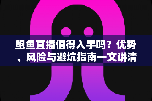 鲍鱼直播值得入手吗?优势、风险与避坑指南一文讲清楚 鲍鱼直播值得入手吗?优势、风险与避坑指南一文讲清楚