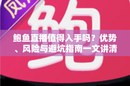 鲍鱼直播值得入手吗?优势、风险与避坑指南一文讲清楚 鲍鱼直播值得入手吗?优势、风险与避坑指南一文讲清楚
