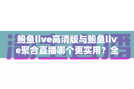 鲍鱼live高清版与鲍鱼live聚合直播哪个更实用?全面深度对比分析,帮你一次选对最适合自己的观看版本 鲍鱼live高清版与鲍鱼live聚合直播哪个更实用?全面深度对比分析,帮你一次选对最适合自己的观看版本
