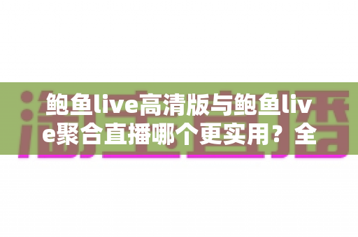 鲍鱼live高清版与鲍鱼live聚合直播哪个更实用?全面深度对比分析,帮你一次选对最适合自己的观看版本 鲍鱼live高清版与鲍鱼live聚合直播哪个更实用?全面深度对比分析,帮你一次选对最适合自己的观看版本