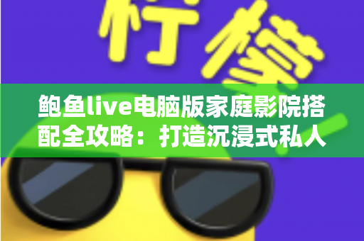 鲍鱼live电脑版家庭影院搭配全攻略:打造沉浸式私人观影体验指南 鲍鱼live电脑版家庭影院搭配全攻略:打造沉浸式私人观影体验指南