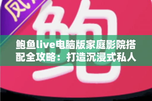 鲍鱼live电脑版家庭影院搭配全攻略:打造沉浸式私人观影体验指南 鲍鱼live电脑版家庭影院搭配全攻略:打造沉浸式私人观影体验指南