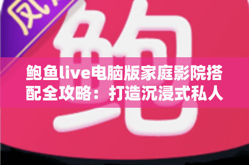 鲍鱼live电脑版家庭影院搭配全攻略:打造沉浸式私人观影体验指南 鲍鱼live电脑版家庭影院搭配全攻略:打造沉浸式私人观影体验指南