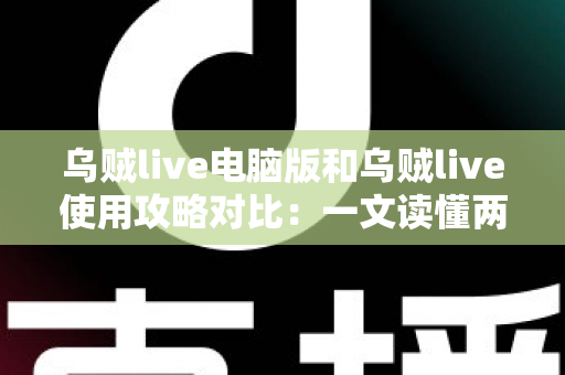 乌贼live电脑版和乌贼live使用攻略对比:一文读懂两种使用方式的优劣与选择技巧 乌贼live电脑版和乌贼live使用攻略对比:一文读懂两种使用方式的优劣与选择技巧