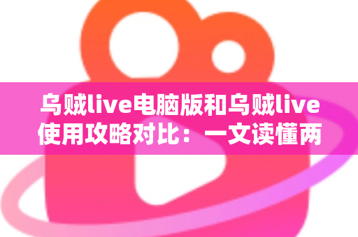 乌贼live电脑版和乌贼live使用攻略对比:一文读懂两种使用方式的优劣与选择技巧 乌贼live电脑版和乌贼live使用攻略对比:一文读懂两种使用方式的优劣与选择技巧