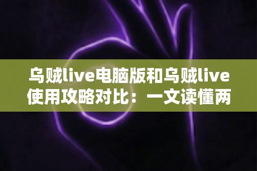 乌贼live电脑版和乌贼live使用攻略对比：一文读懂两种使用方式的优劣与选择技巧