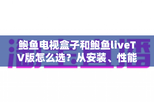 鲍鱼电视盒子和鲍鱼liveTV版怎么选?从安装、性能到价格的全方位选购对比指南 鲍鱼电视盒子和鲍鱼liveTV版怎么选?从安装、性能到价格的全方位选购对比指南
