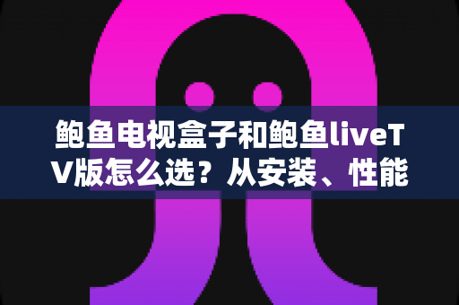 鲍鱼电视盒子和鲍鱼liveTV版怎么选？从安装、性能到价格的全方位选购对比指南