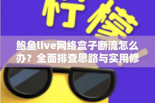 鲍鱼live网络盒子断流怎么办？全面排查思路与实用修复方案一网打尽