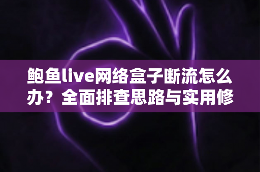 鲍鱼live网络盒子断流怎么办？全面排查思路与实用修复方案一网打尽