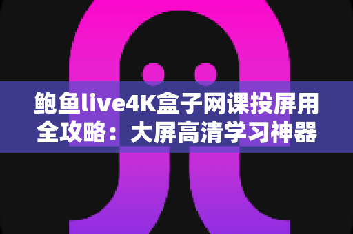 鲍鱼live4K盒子网课投屏用全攻略:大屏高清学习神器,让每一节网课都看得清、学得进 鲍鱼live4K盒子网课投屏用全攻略:大屏高清学习神器,让每一节网课都看得清、学得进