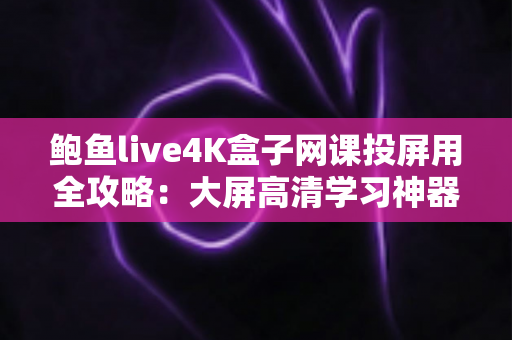 鲍鱼live4K盒子网课投屏用全攻略:大屏高清学习神器,让每一节网课都看得清、学得进 鲍鱼live4K盒子网课投屏用全攻略:大屏高清学习神器,让每一节网课都看得清、学得进