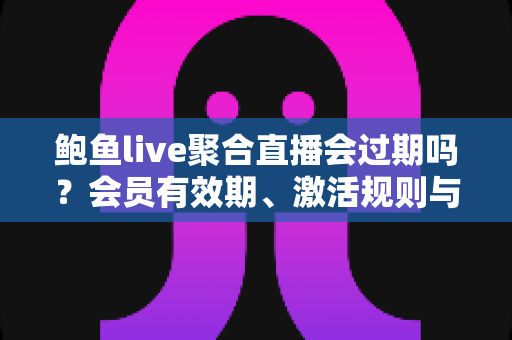 鲍鱼live聚合直播会过期吗?会员有效期、激活规则与使用注意事项全解析 鲍鱼live聚合直播会过期吗?会员有效期、激活规则与使用注意事项全解析