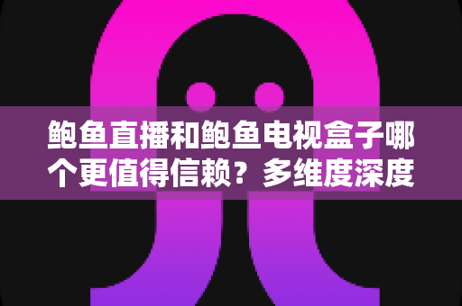 鲍鱼直播和鲍鱼电视盒子哪个更值得信赖？多维度深度对比与选购避坑指南