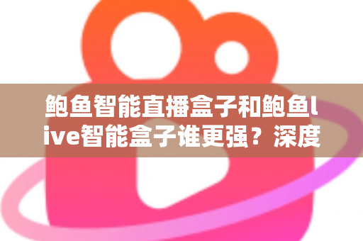 鲍鱼智能直播盒子和鲍鱼live智能盒子谁更强?深度对比评测与选购指南一文讲透 鲍鱼智能直播盒子和鲍鱼live智能盒子谁更强?深度对比评测与选购指南一文讲透