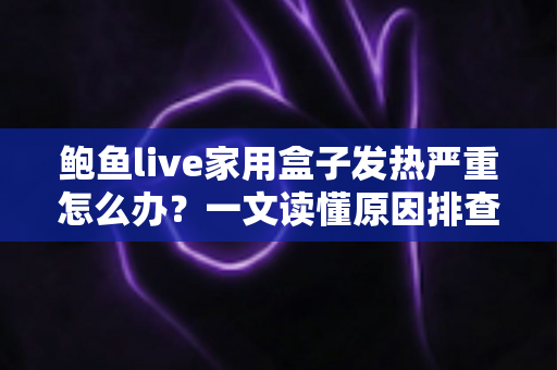 鲍鱼live家用盒子发热严重怎么办?一文读懂原因排查与科学降温全攻略 鲍鱼live家用盒子发热严重怎么办?一文读懂原因排查与科学降温全攻略