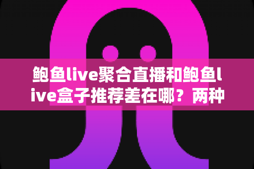鲍鱼live聚合直播和鲍鱼live盒子推荐差在哪?两种观看模式全解析与选择指南 鲍鱼live聚合直播和鲍鱼live盒子推荐差在哪?两种观看模式全解析与选择指南
