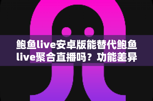 鲍鱼live安卓版能替代鲍鱼live聚合直播吗？功能差异与选择全解析