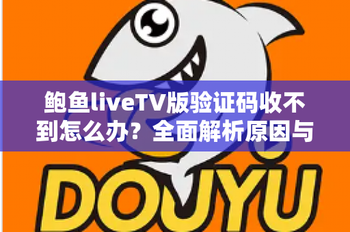 鲍鱼liveTV版验证码收不到怎么办？全面解析原因与实用解决技巧
