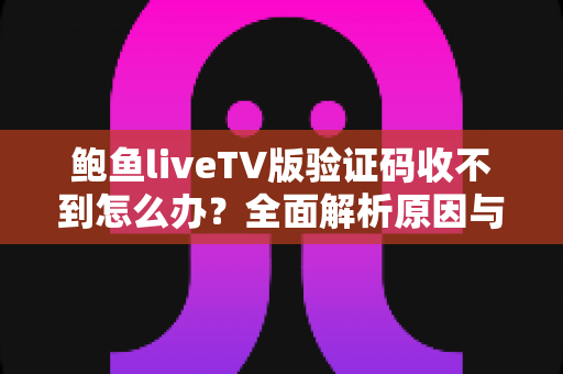 鲍鱼liveTV版验证码收不到怎么办？全面解析原因与实用解决技巧