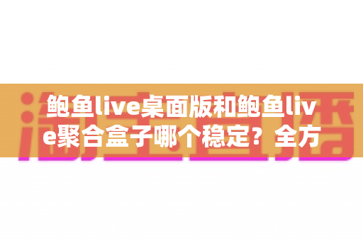 鲍鱼live桌面版和鲍鱼live聚合盒子哪个稳定？全方位稳定性评测与实用选购指南